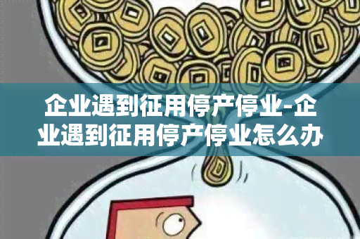 企业遇到征用停产停业-企业遇到征用停产停业怎么办