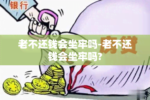 老不还钱会坐牢吗-老不还钱会坐牢吗?