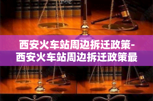 西安火车站周边拆迁政策-西安火车站周边拆迁政策最新