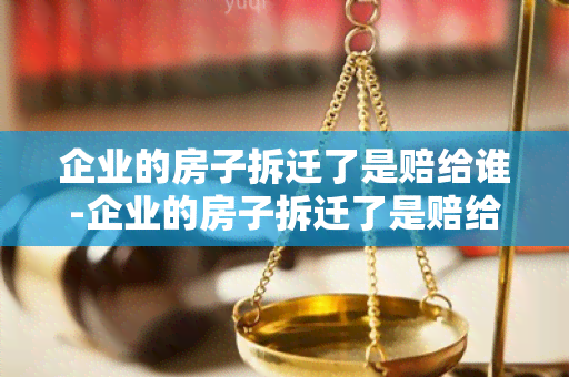 企业的房子拆迁了是赔给谁-企业的房子拆迁了是赔给谁的