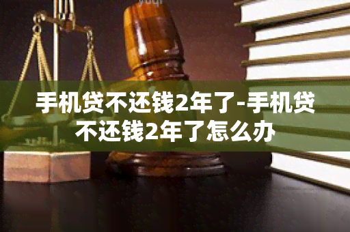 手机贷不还钱2年了-手机贷不还钱2年了怎么办