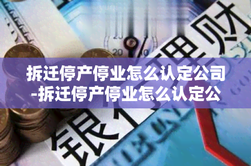 拆迁停产停业怎么认定公司-拆迁停产停业怎么认定公司破产