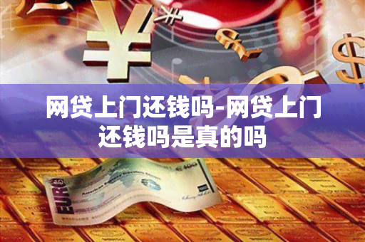 网贷上门还钱吗-网贷上门还钱吗是真的吗