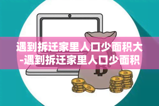 遇到拆迁家里人口少面积大-遇到拆迁家里人口少面积大的人