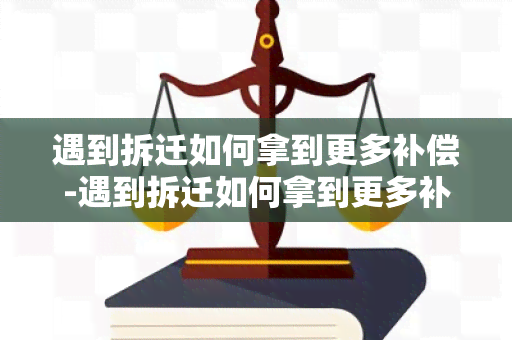 遇到拆迁如何拿到更多补偿-遇到拆迁如何拿到更多补偿款