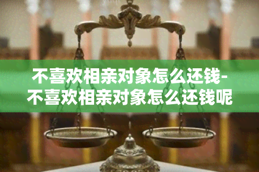 不喜欢相亲对象怎么还钱-不喜欢相亲对象怎么还钱呢