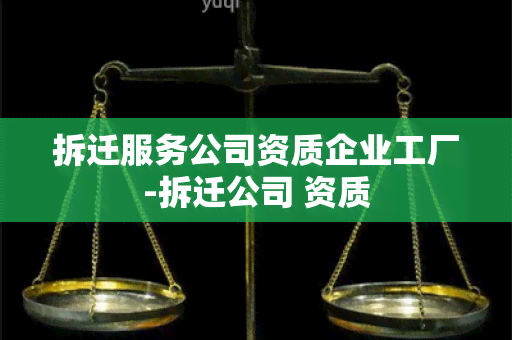 拆迁服务公司资质企业工厂-拆迁公司 资质