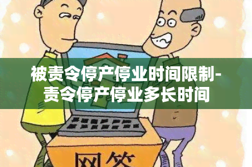 被责令停产停业时间限制-责令停产停业多长时间