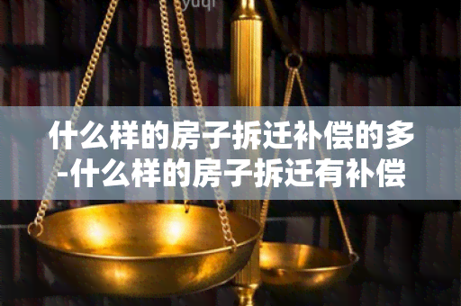 什么样的房子拆迁补偿的多-什么样的房子拆迁有补偿