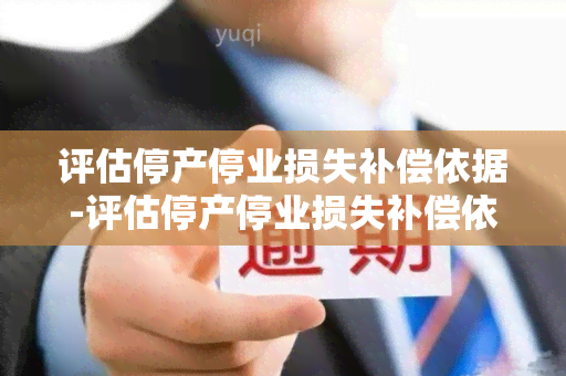 评估停产停业损失补偿依据-评估停产停业损失补偿依据是什么