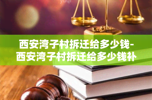 西安湾子村拆迁给多少钱-西安湾子村拆迁给多少钱补偿