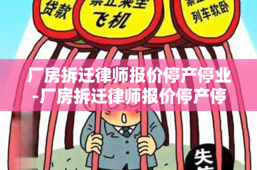 厂房拆迁律师报价停产停业-厂房拆迁律师报价停产停业合法吗