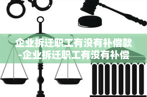 企业拆迁职工有没有补偿款-企业拆迁职工有没有补偿款呢