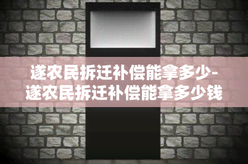 遂农民拆迁补偿能拿多少-遂农民拆迁补偿能拿多少钱