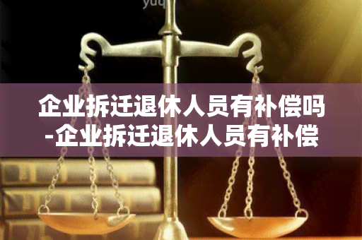 企业拆迁退休人员有补偿吗-企业拆迁退休人员有补偿吗多少钱