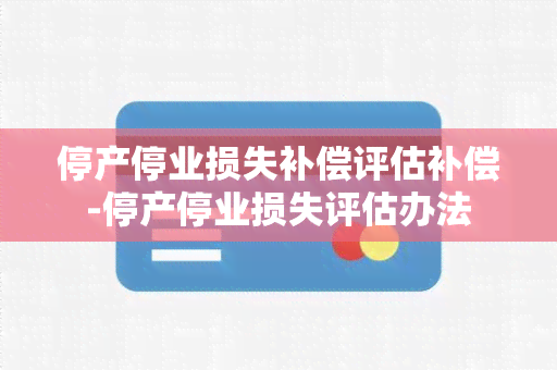 停产停业损失补偿评估补偿-停产停业损失评估办法