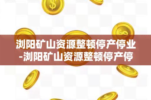 浏阳矿山资源整顿停产停业-浏阳矿山资源整顿停产停业通知