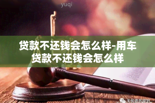 贷款不还钱会怎么样-用车贷款不还钱会怎么样