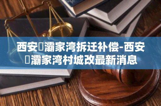 西安浐灞家湾拆迁补偿-西安浐灞家湾村城改最新消息