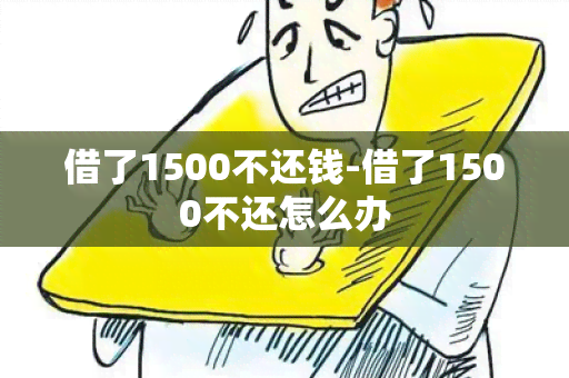 借了1500不还钱-借了1500不还怎么办