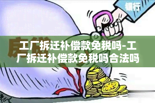 工厂拆迁补偿款免税吗-工厂拆迁补偿款免税吗合法吗