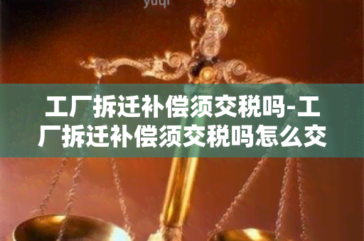 工厂拆迁补偿须交税吗-工厂拆迁补偿须交税吗怎么交