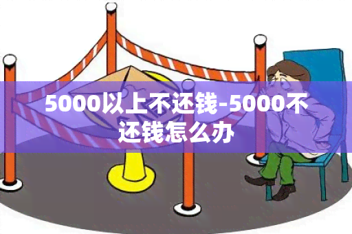 5000以上不还钱-5000不还钱怎么办