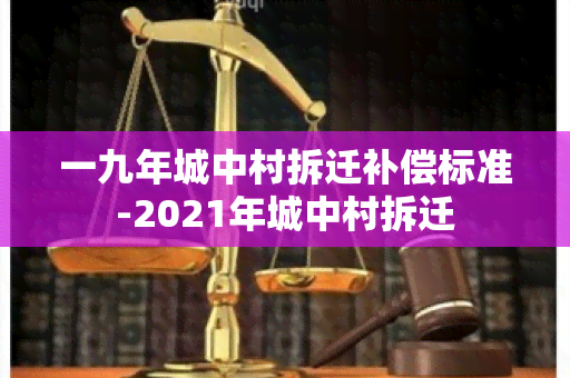 一九年城中村拆迁补偿标准-2021年城中村拆迁