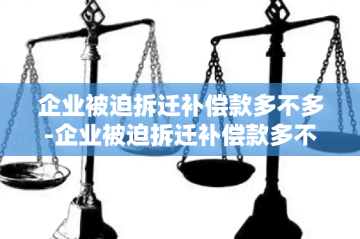 企业被迫拆迁补偿款多不多-企业被迫拆迁补偿款多不多了