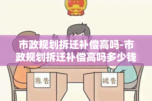 市政规划拆迁补偿高吗-市政规划拆迁补偿高吗多少钱