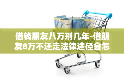 借钱朋友八万刑几年-借朋友8万不还走法律途径会怎样