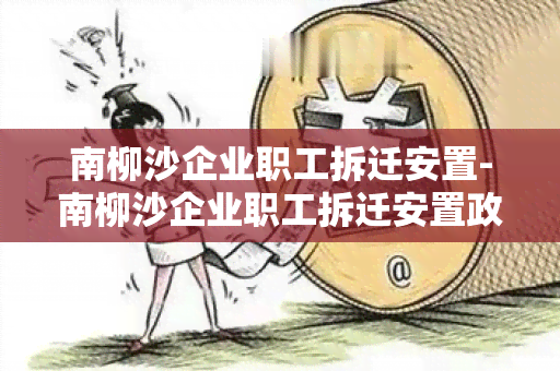 南柳沙企业职工拆迁安置-南柳沙企业职工拆迁安置政策