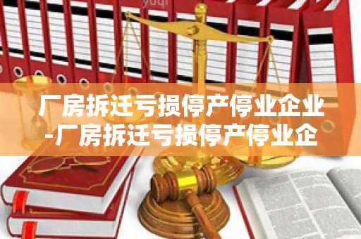 厂房拆迁亏损停产停业企业-厂房拆迁亏损停产停业企业怎么赔偿