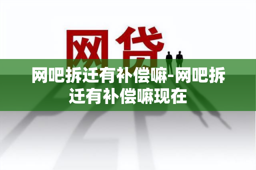 网吧拆迁有补偿嘛-网吧拆迁有补偿嘛现在