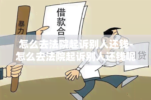 怎么去法院起诉别人还钱-怎么去法院起诉别人还钱呢