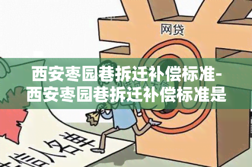 西安枣园巷拆迁补偿标准-西安枣园巷拆迁补偿标准是多少