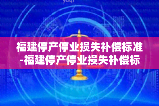 福建停产停业损失补偿标准-福建停产停业损失补偿标准2022