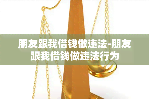 朋友跟我借钱做违法-朋友跟我借钱做违法行为