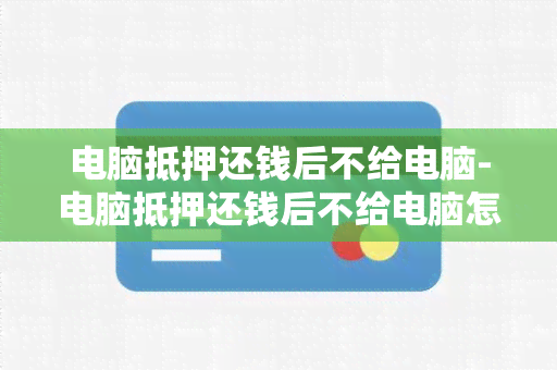 电脑抵押还钱后不给电脑-电脑抵押还钱后不给电脑怎么办