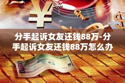 分手起诉女友还钱88万-分手起诉女友还钱88万怎么办