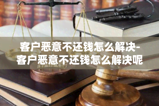 客户恶意不还钱怎么解决-客户恶意不还钱怎么解决呢