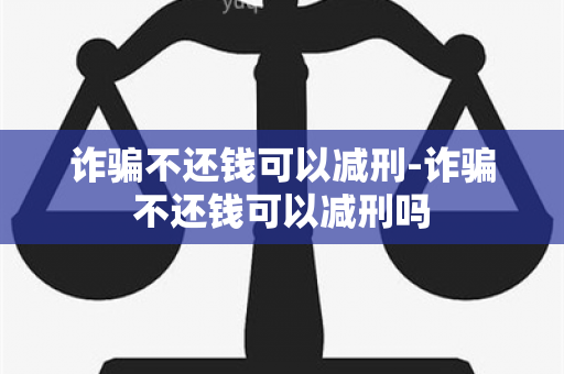 诈不还钱可以减刑-诈不还钱可以减刑吗