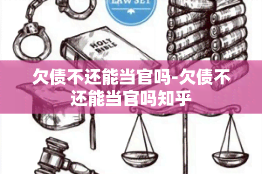 欠债不还能当官吗-欠债不还能当官吗知乎