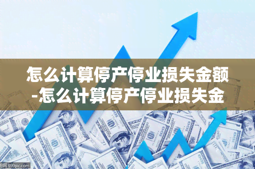 怎么计算停产停业损失金额-怎么计算停产停业损失金额呢