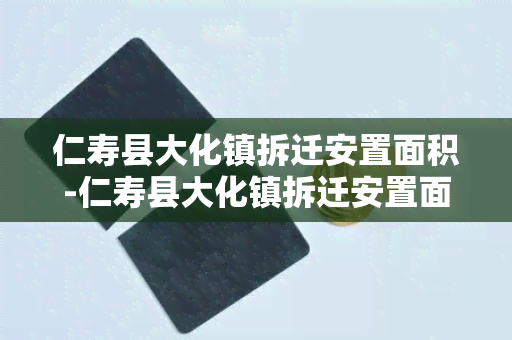 仁寿县大化镇拆迁安置面积-仁寿县大化镇拆迁安置面积多少