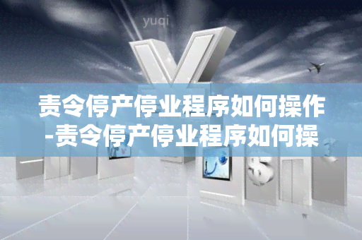 责令停产停业程序如何操作-责令停产停业程序如何操作的