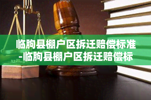 临朐县棚户区拆迁赔偿标准-临朐县棚户区拆迁赔偿标准是多少