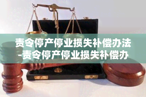 责令停产停业损失补偿办法-责令停产停业损失补偿办法最新