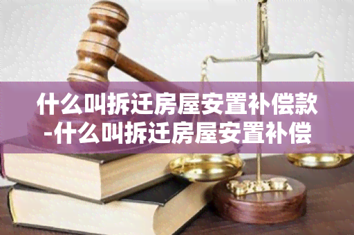 什么叫拆迁房屋安置补偿款-什么叫拆迁房屋安置补偿款呢