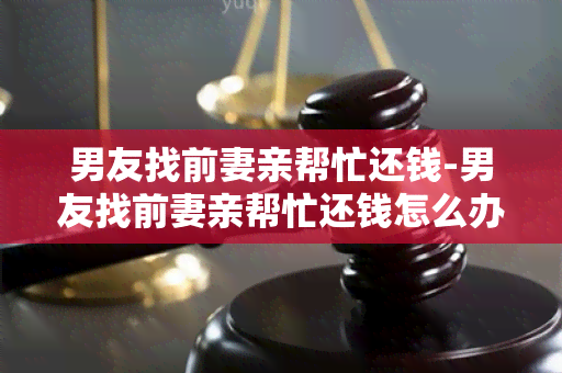 男友找前妻亲帮忙还钱-男友找前妻亲帮忙还钱怎么办